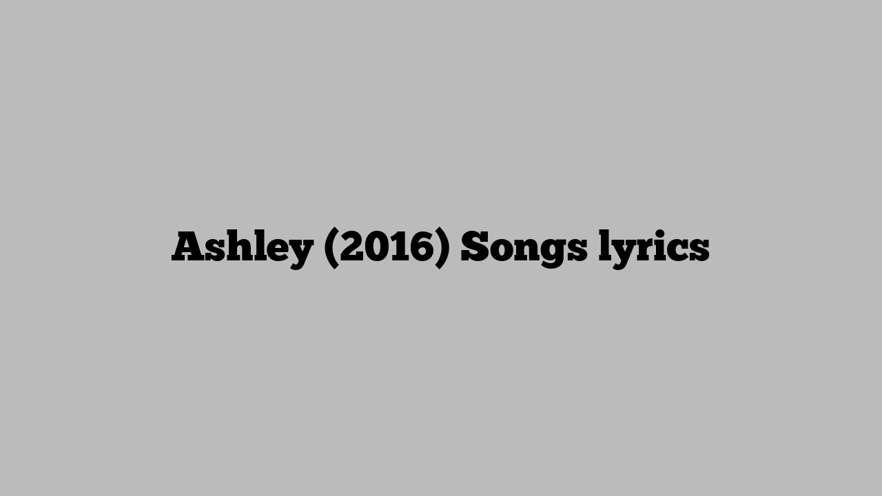 Ashley (2016) Songs lyrics