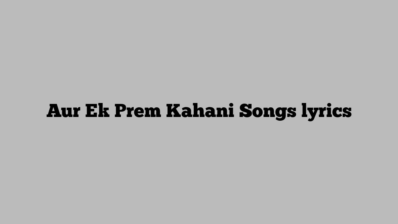 Aur Ek Prem Kahani Songs lyrics