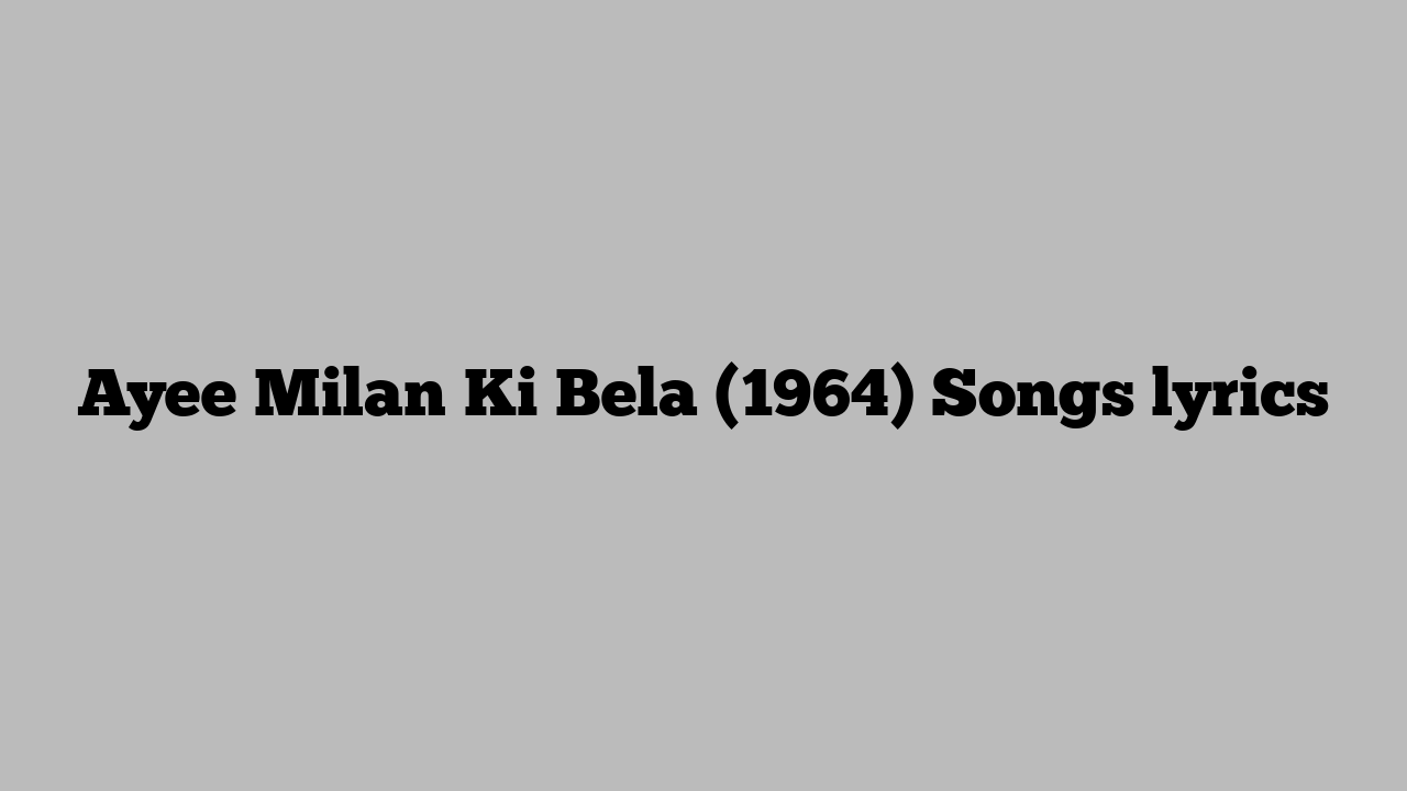 Ayee Milan Ki Bela (1964) Songs lyrics