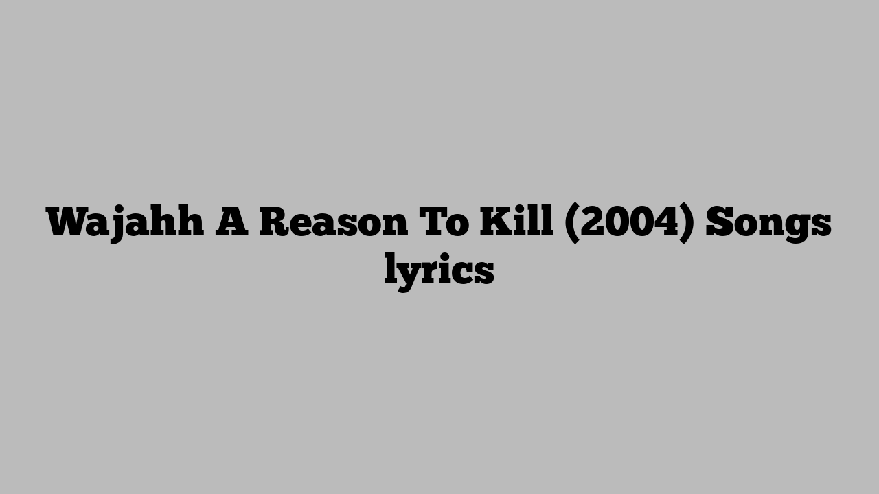 Wajahh A Reason To Kill (2004) Songs lyrics