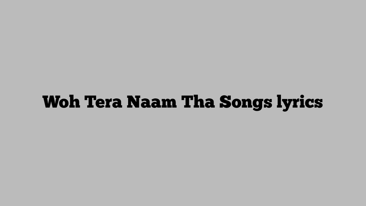 Woh Tera Naam Tha Songs lyrics