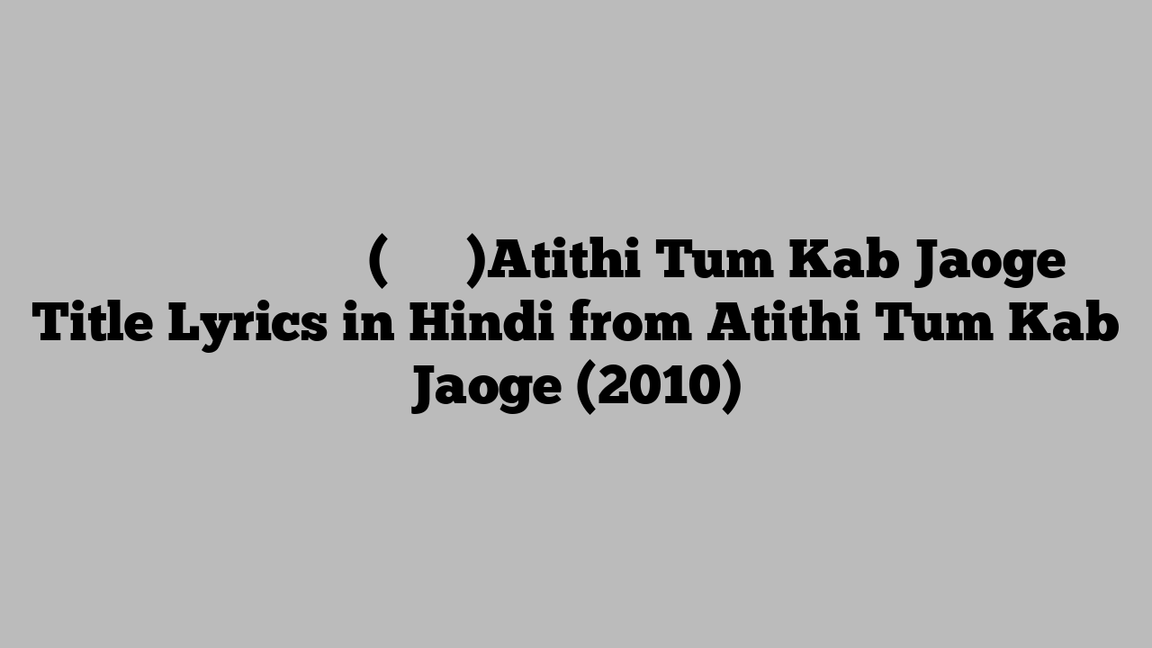 अतिथि तुम कब जाओगे (टाइटल)Atithi Tum Kab Jaoge Title Lyrics in Hindi from Atithi Tum Kab Jaoge (2010)