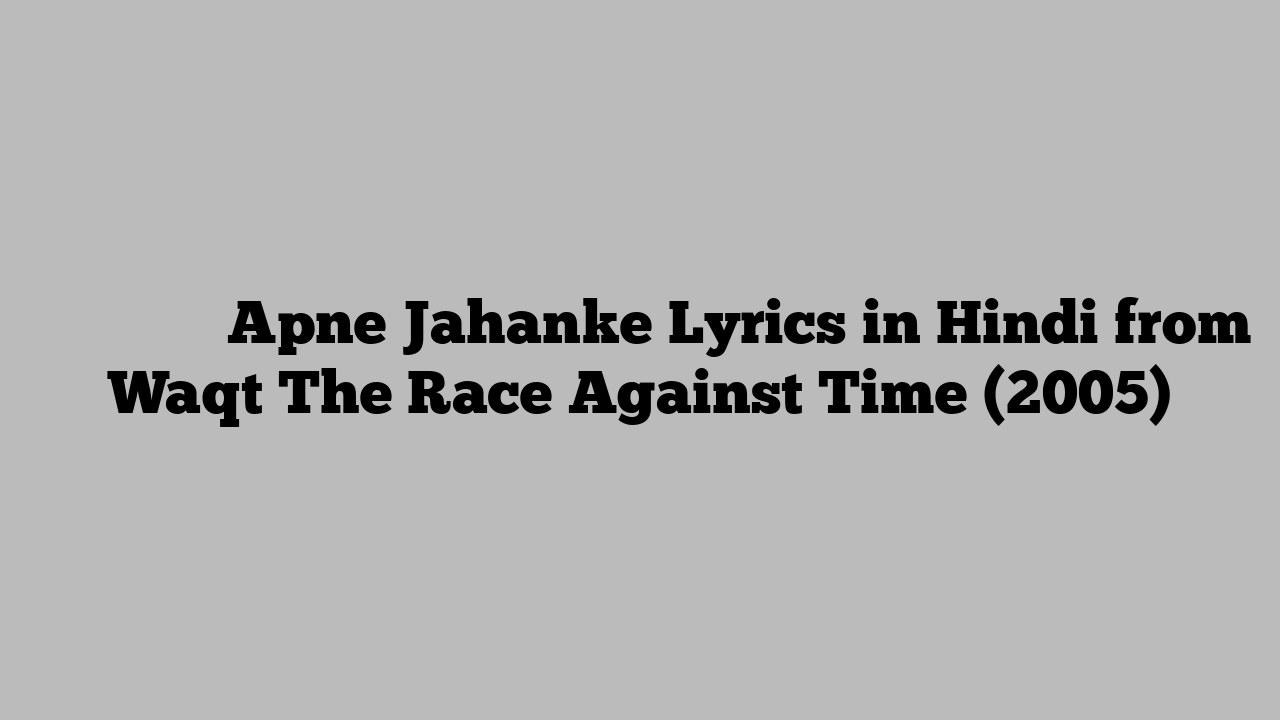 अपने जहाँके Apne Jahanke Lyrics in Hindi from Waqt The Race Against Time (2005)