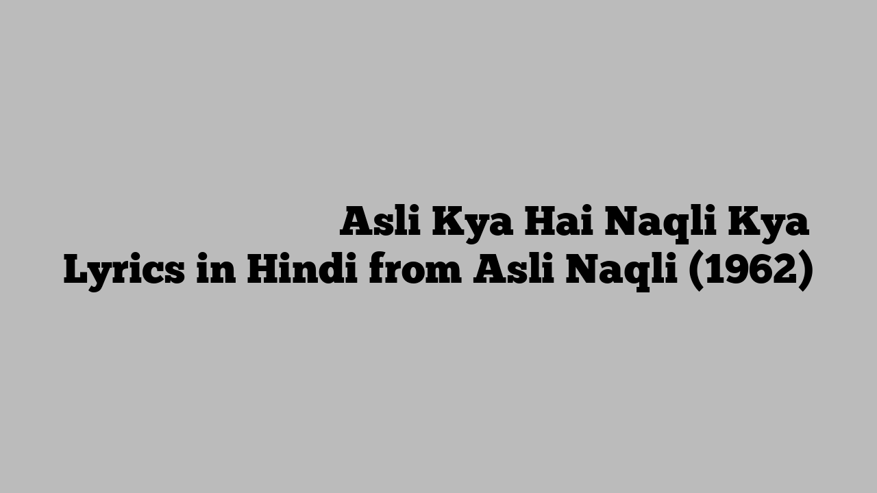 असली क्या है नक़्ली क्या Asli Kya Hai Naqli Kya Lyrics in Hindi from Asli Naqli (1962)
