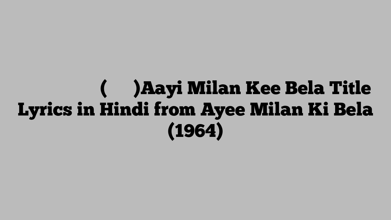 आई मिलन की बेला (टाइटल)Aayi Milan Kee Bela Title Lyrics in Hindi from Ayee Milan Ki Bela (1964)
