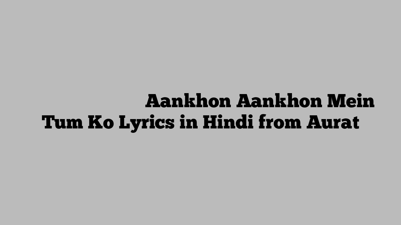 आँखों आँखों में तुम को Aankhon Aankhon Mein Tum Ko Lyrics in Hindi from Aurat