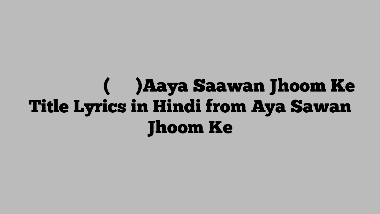 आया सावन झूम के (टाइटल)Aaya Saawan Jhoom Ke Title Lyrics in Hindi from Aya Sawan Jhoom Ke