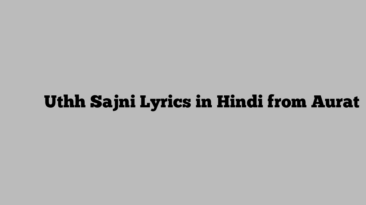 उठ सजनि Uthh Sajni Lyrics in Hindi from Aurat
