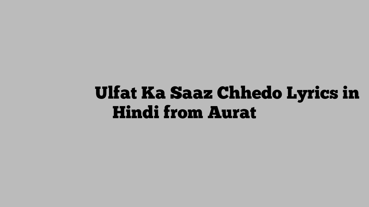 उल्फत का साज़ छेड़ो Ulfat Ka Saaz Chhedo Lyrics in Hindi from Aurat