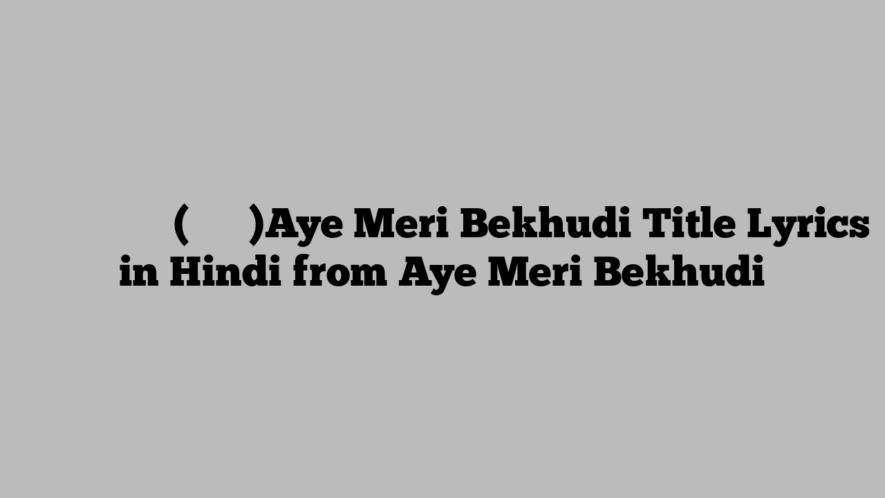ए मेरी बेखुदी (टाइटल)Aye Meri Bekhudi Title Lyrics in Hindi from Aye Meri Bekhudi