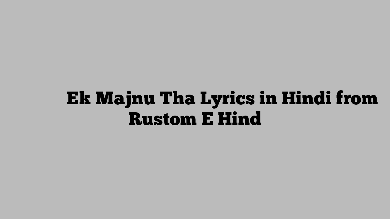 एक मजनू था Ek Majnu Tha Lyrics in Hindi from Rustom E Hind