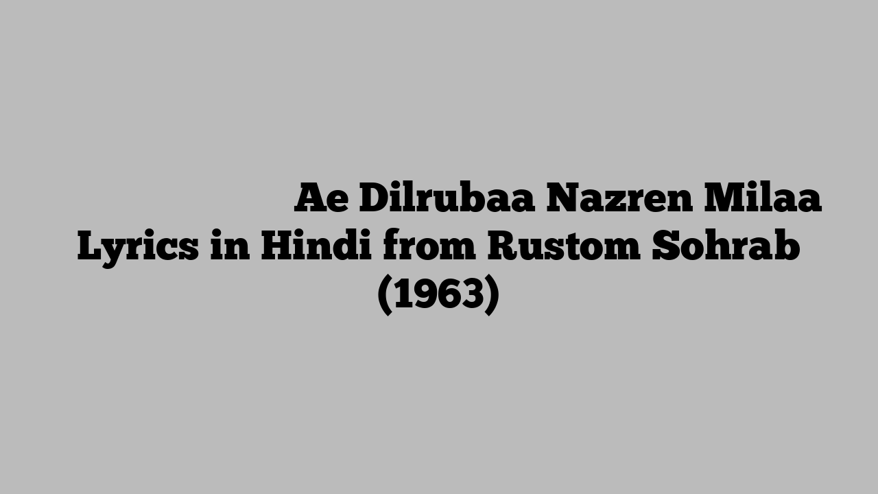 ऐ दिलरुबा नज़रें मिला Ae Dilrubaa Nazren Milaa Lyrics in Hindi from Rustom Sohrab (1963)