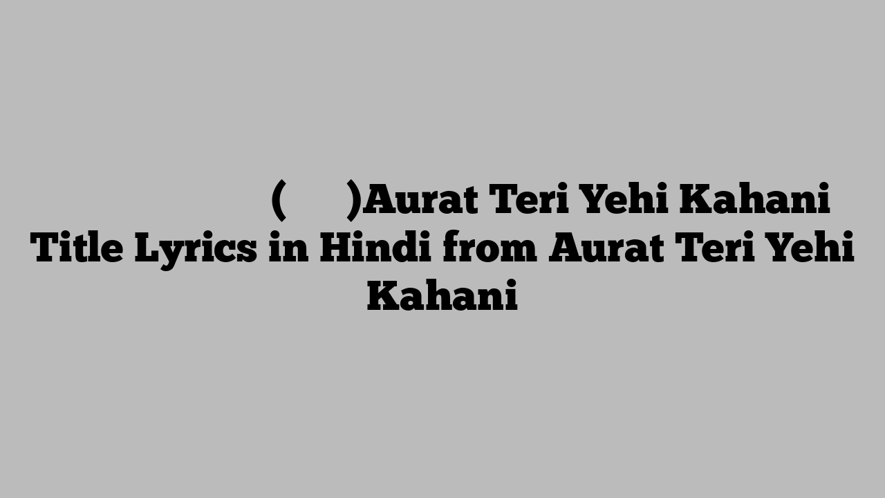 औरत तेरी यही कहानी (टाइटल)Aurat Teri Yehi Kahani Title Lyrics in Hindi from Aurat Teri Yehi Kahani