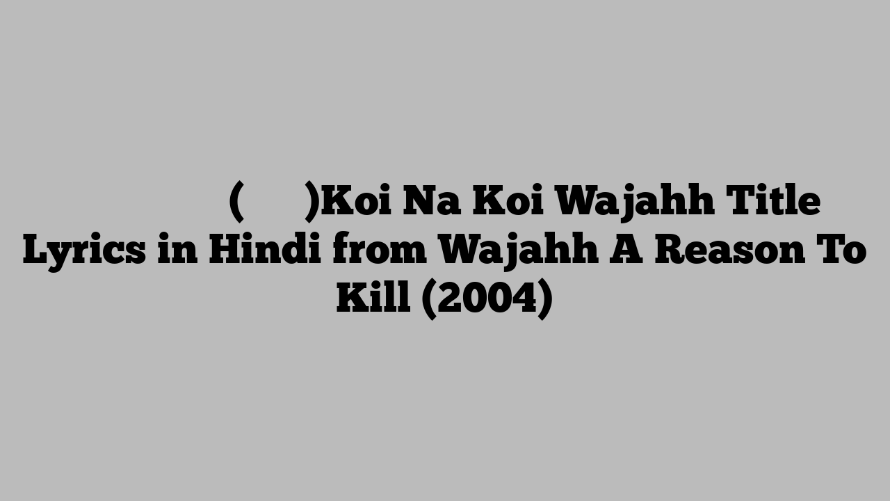 कोई न कोई वजह (टाइटल)Koi Na Koi Wajahh Title Lyrics in Hindi from Wajahh A Reason To Kill (2004)