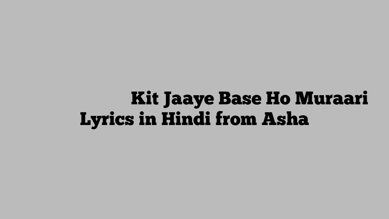 किट जाए बेस हो मुरारि Kit Jaaye Base Ho Muraari Lyrics in Hindi from Asha