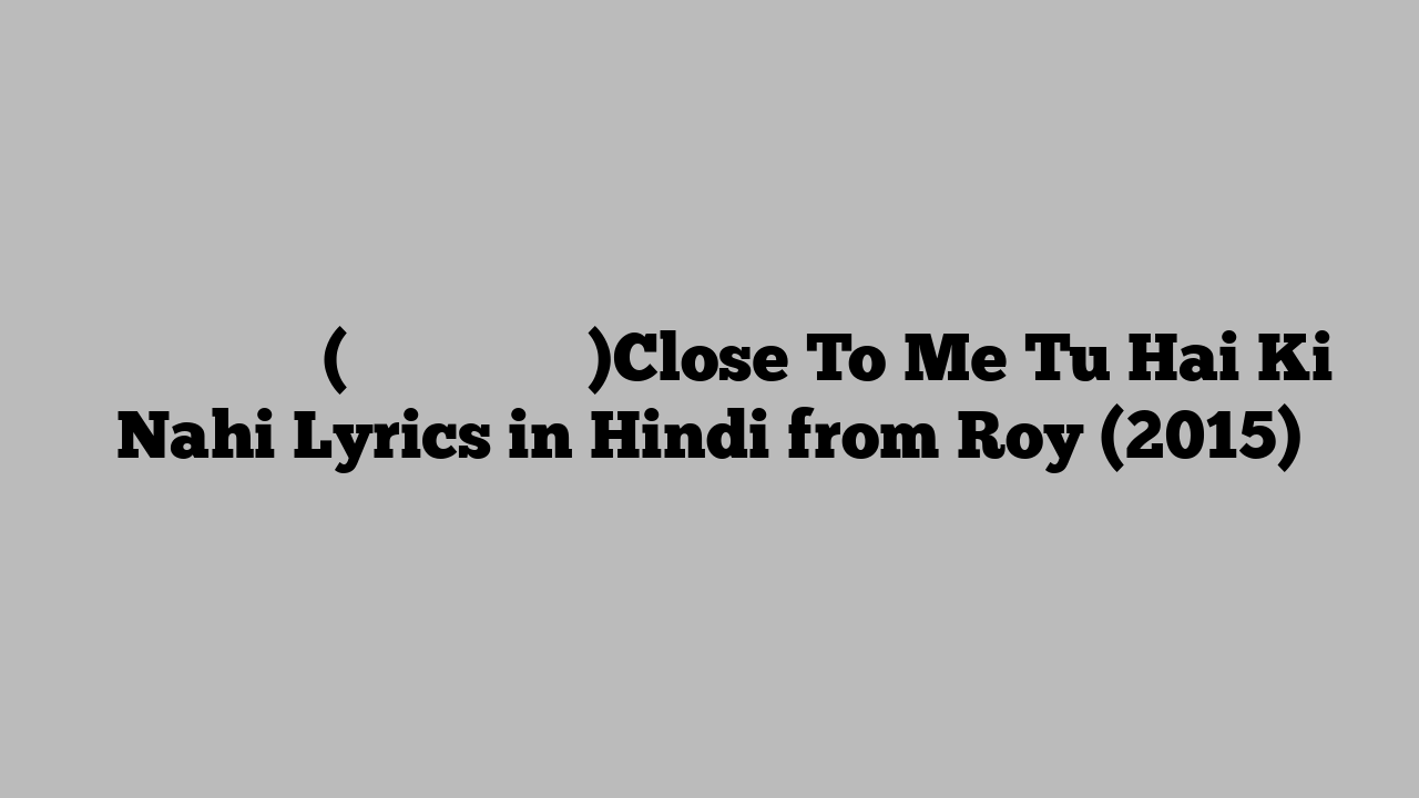 क्लोज तो में (तू है की नहीं)Close To Me Tu Hai Ki Nahi Lyrics in Hindi from Roy (2015)