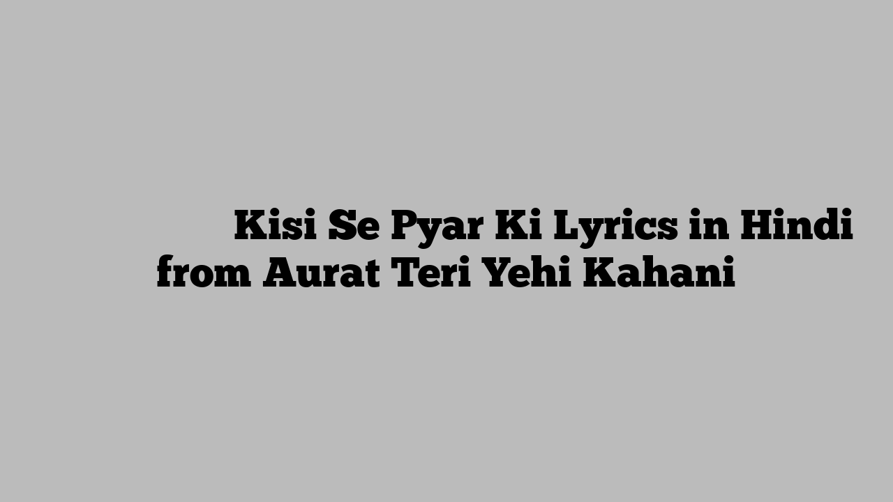 किसी से प्यार की Kisi Se Pyar Ki Lyrics in Hindi from Aurat Teri Yehi Kahani
