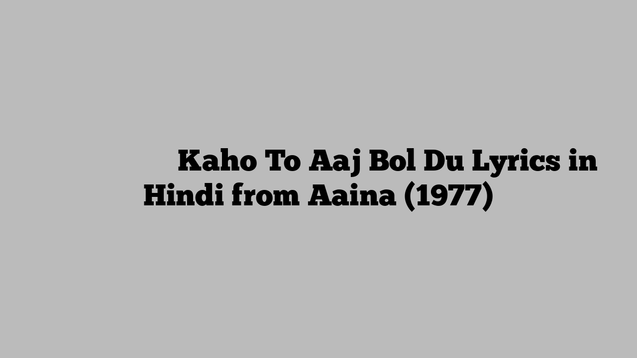 कहो तो आज बोल दू Kaho To Aaj Bol Du Lyrics in Hindi from Aaina (1977)