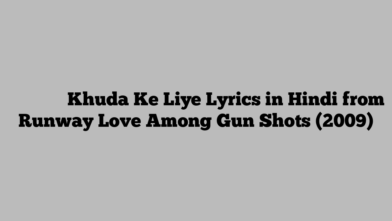 खुदा के लिए Khuda Ke Liye Lyrics in Hindi from Runway Love Among Gun Shots (2009)