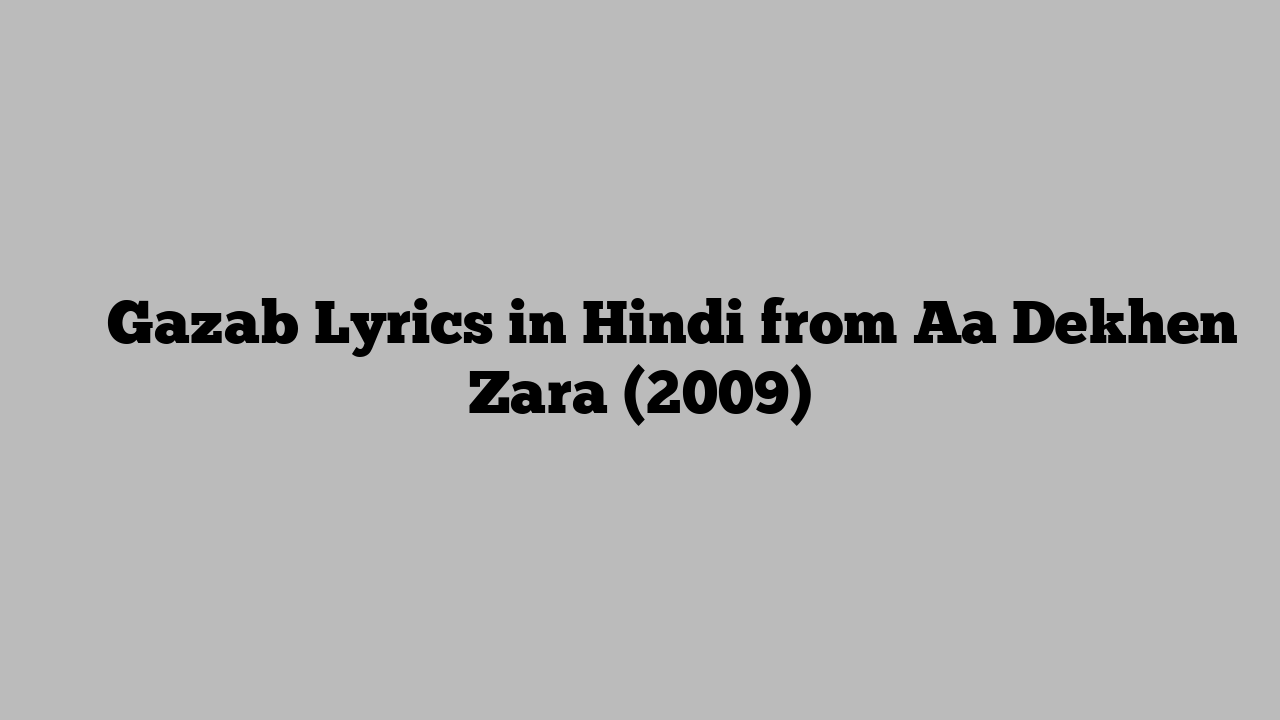 गज़ब Gazab Lyrics in Hindi from Aa Dekhen Zara (2009)