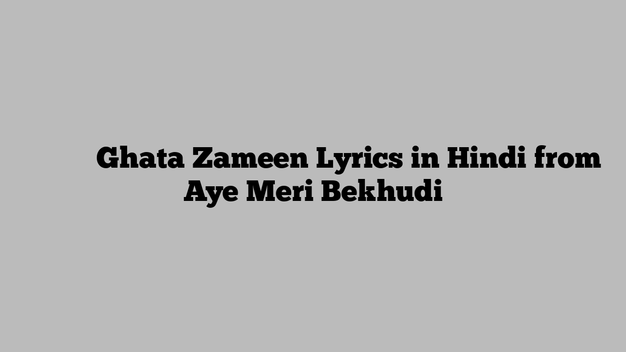 घटा ज़मीन Ghata Zameen Lyrics in Hindi from Aye Meri Bekhudi