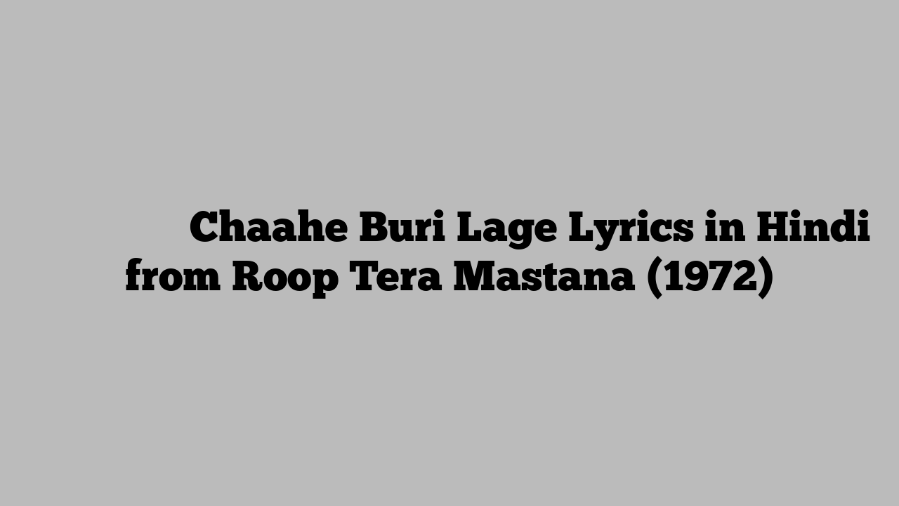 चाहे बुरी लगे Chaahe Buri Lage Lyrics in Hindi from Roop Tera Mastana (1972)
