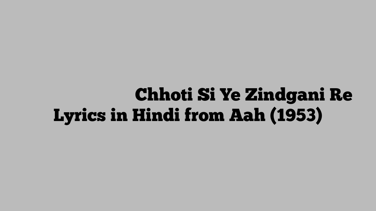 छोटी सी ये ज़िंदगानी रे Chhoti Si Ye Zindgani Re Lyrics in Hindi from Aah (1953)