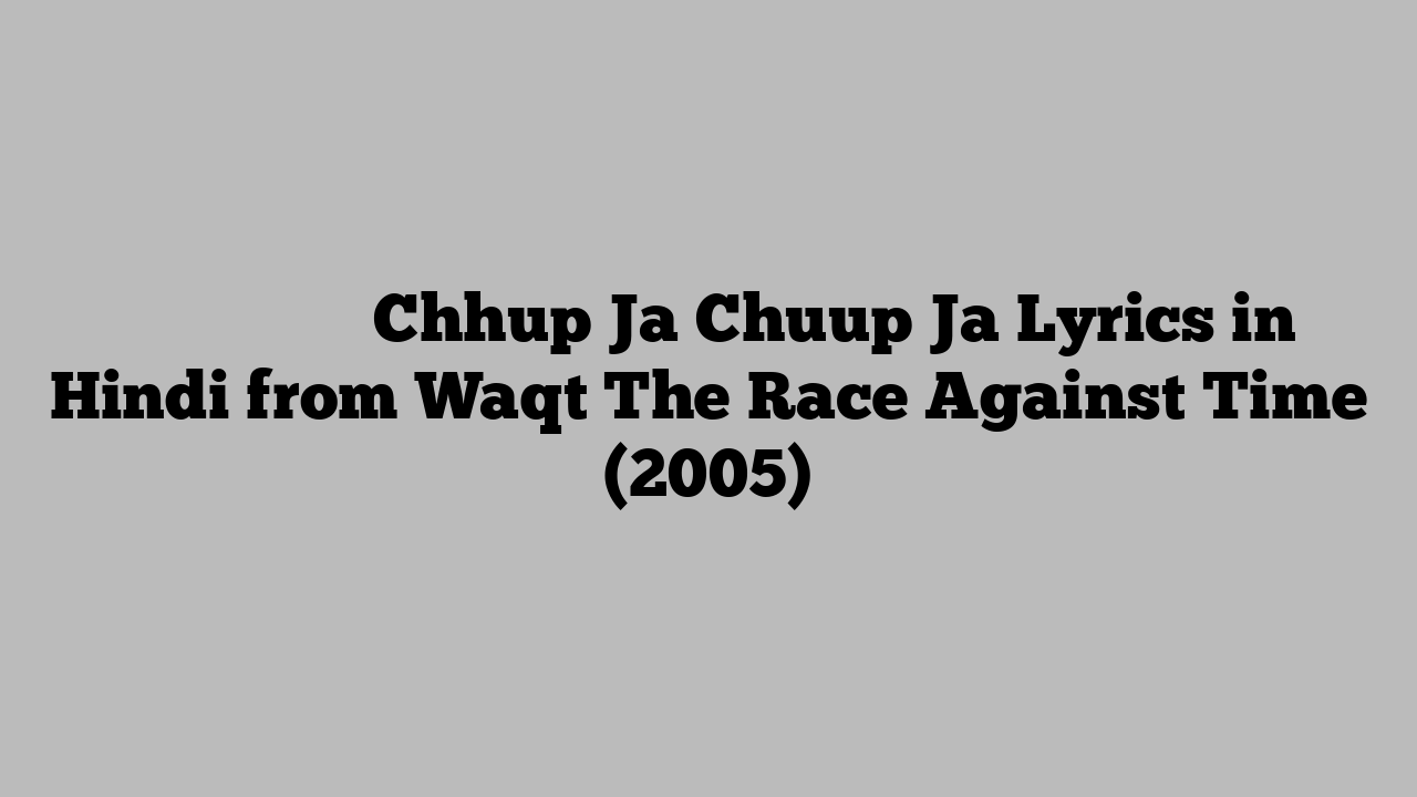 छुप जा चूप जा Chhup Ja Chuup Ja Lyrics in Hindi from Waqt The Race Against Time (2005)