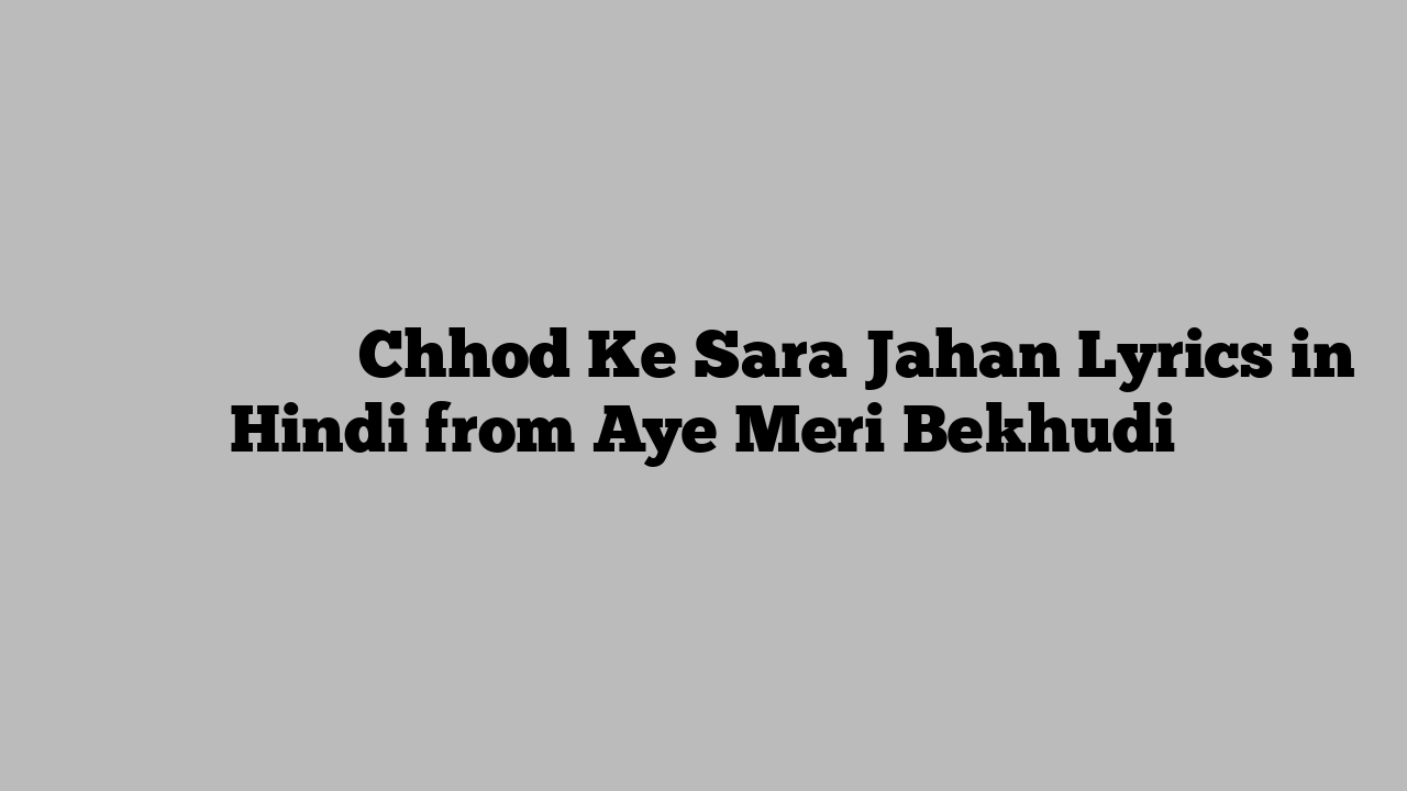छोड़ के सारे जहाँ Chhod Ke Sara Jahan Lyrics in Hindi from Aye Meri Bekhudi