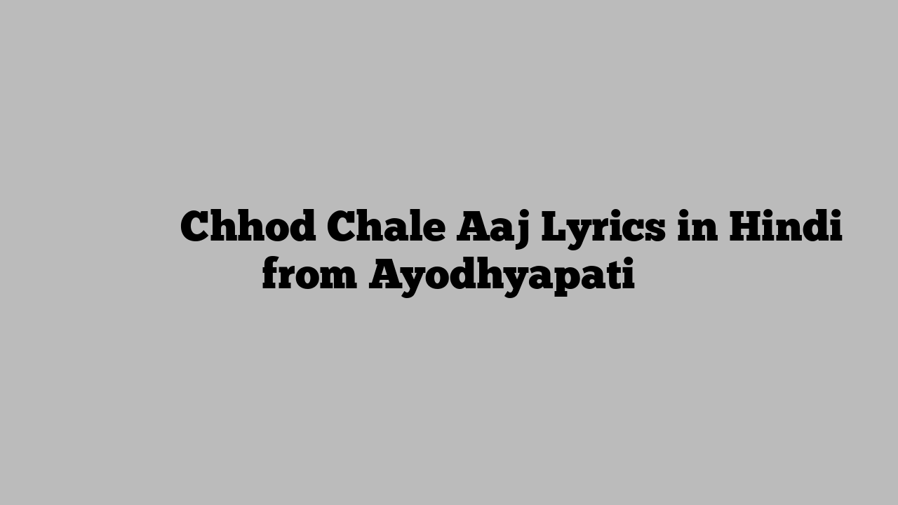 छोड़ चले आज Chhod Chale Aaj Lyrics in Hindi from Ayodhyapati