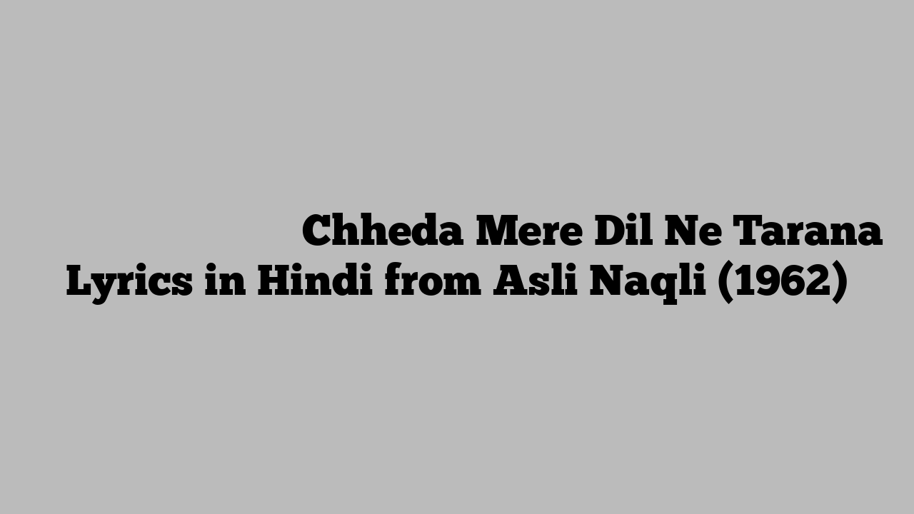 छेड़ा मेरे दिल ने तराना Chheda Mere Dil Ne Tarana Lyrics in Hindi from Asli Naqli (1962)