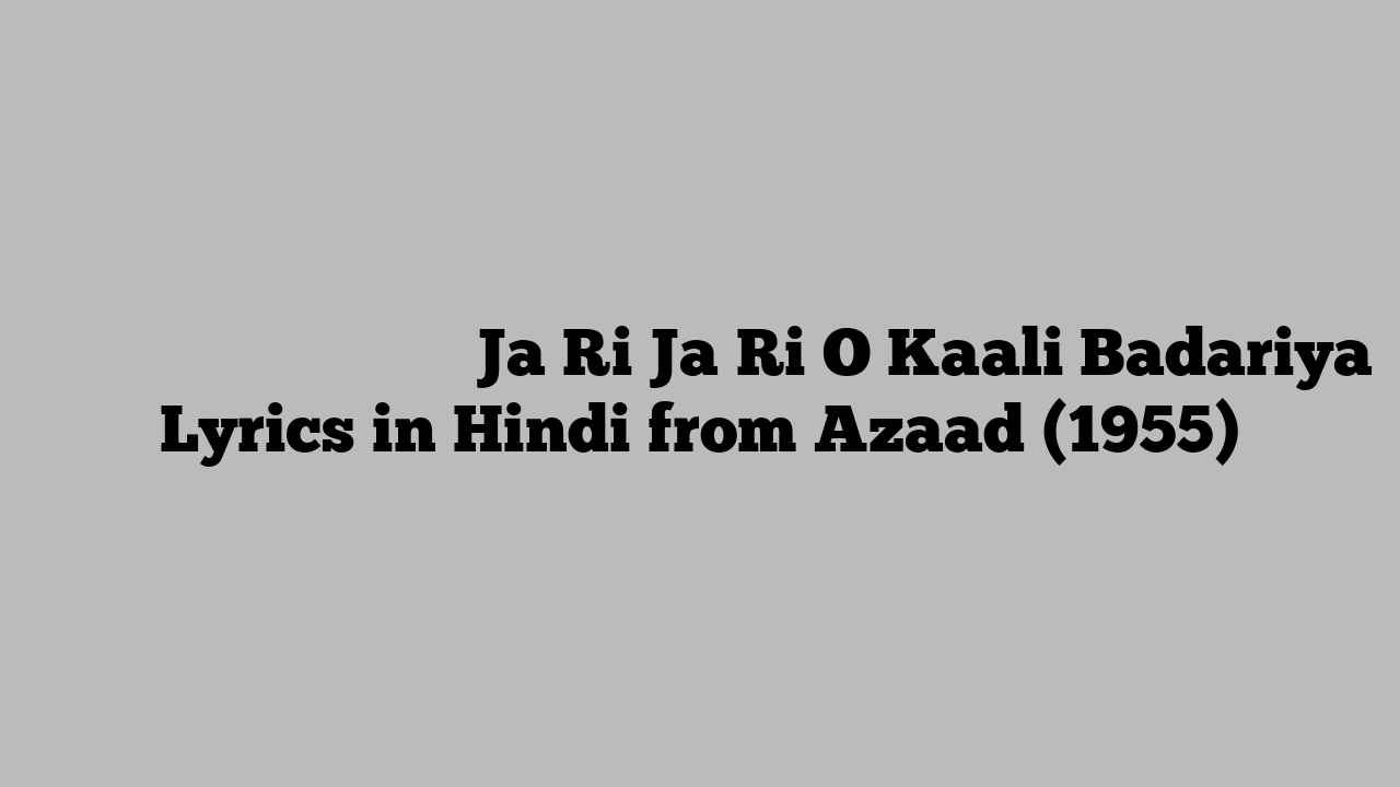 जा री ज री ओ काली बदरिया Ja Ri Ja Ri O Kaali Badariya Lyrics in Hindi from Azaad (1955)