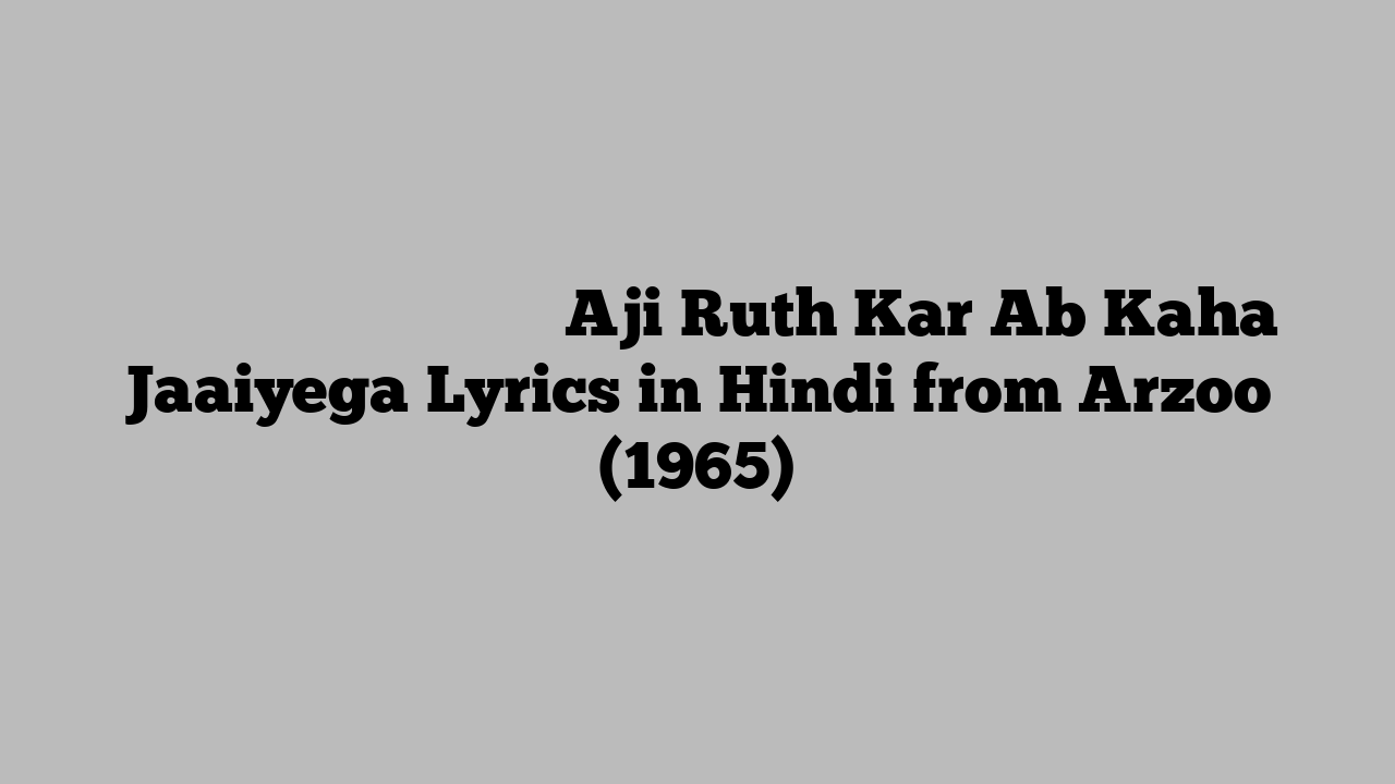 ाजी रूत कर अब कहा जायेगा Aji Ruth Kar Ab Kaha Jaaiyega Lyrics in Hindi from Arzoo (1965)