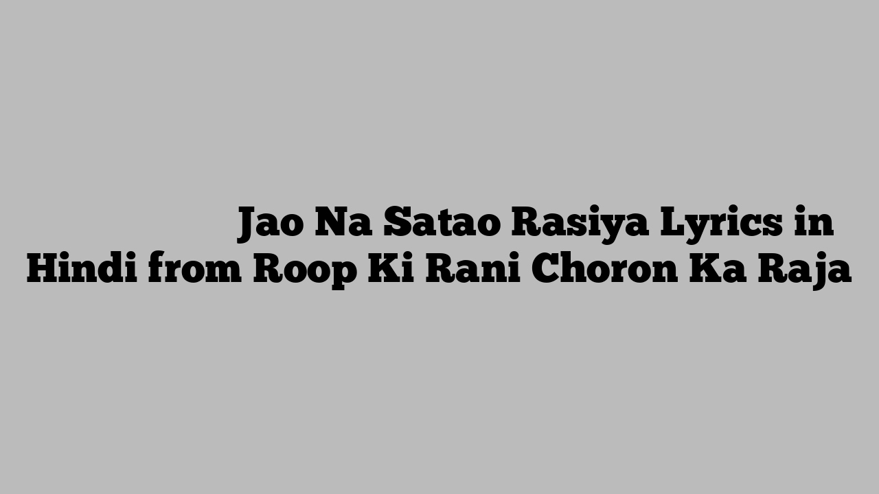 जाओ न सताओ रसिया Jao Na Satao Rasiya Lyrics in Hindi from Roop Ki Rani Choron Ka Raja