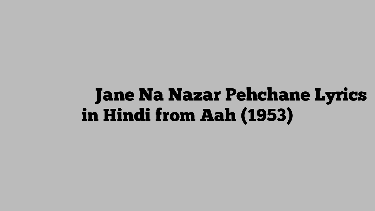 जाने न नज़र पहचाने Jane Na Nazar Pehchane Lyrics in Hindi from Aah (1953)