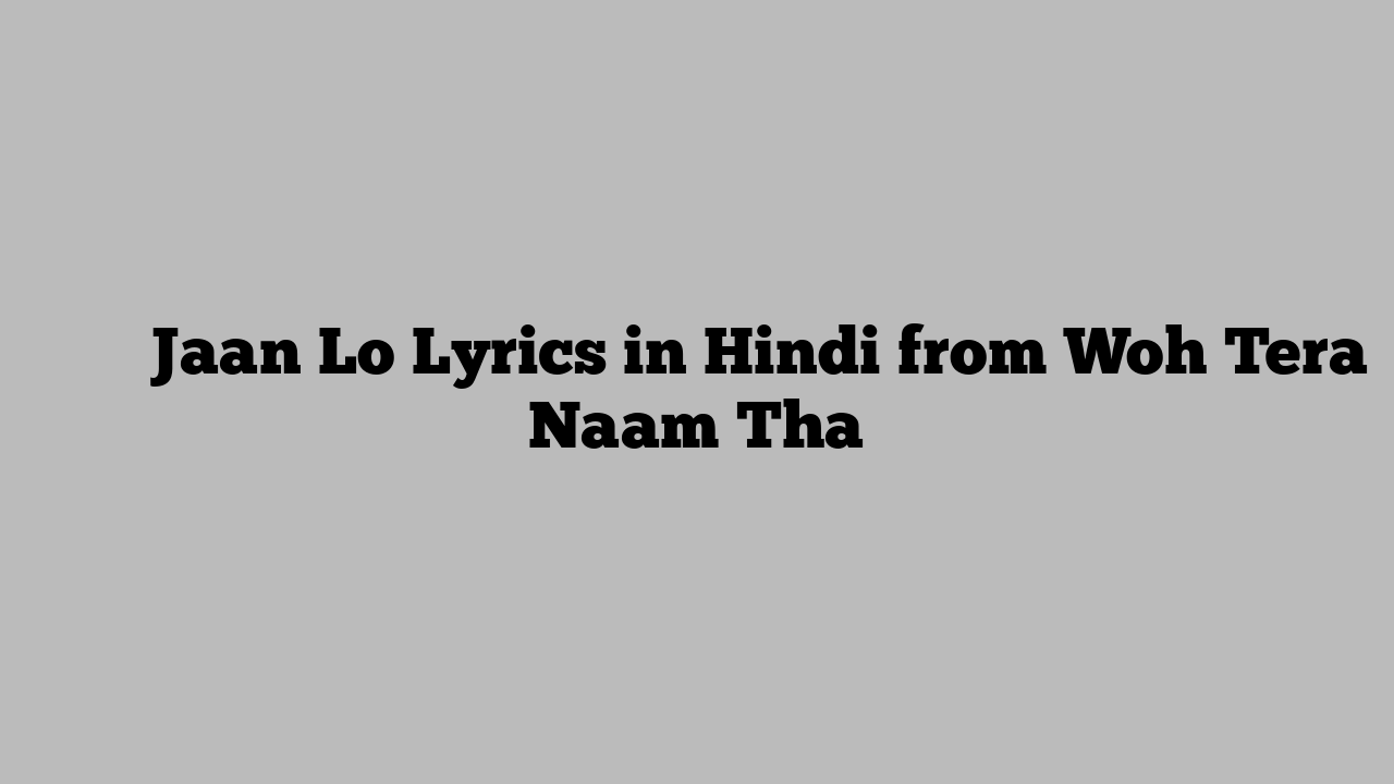 जान लो Jaan Lo Lyrics in Hindi from Woh Tera Naam Tha