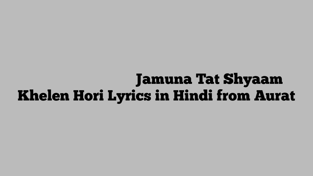 जमुना तट श्याम खेलें होरी Jamuna Tat Shyaam Khelen Hori Lyrics in Hindi from Aurat