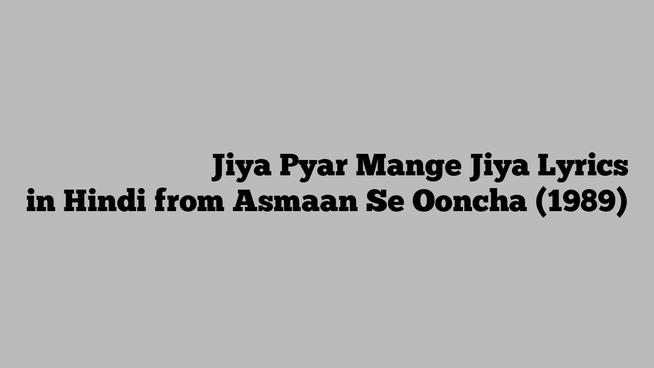 जिया प्यार मांगे जिया Jiya Pyar Mange Jiya Lyrics in Hindi from Asmaan Se Ooncha (1989)