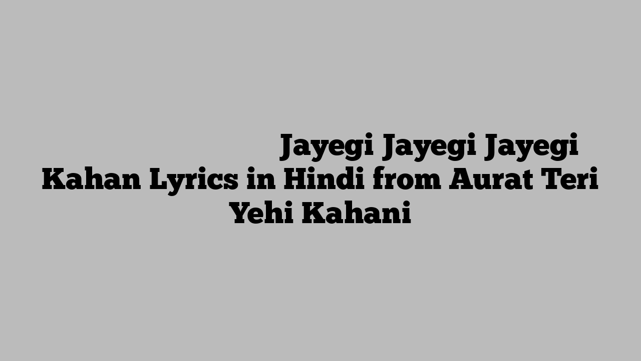 जायेगी जायेगी जायेगी कहाँ Jayegi Jayegi Jayegi Kahan Lyrics in Hindi from Aurat Teri Yehi Kahani