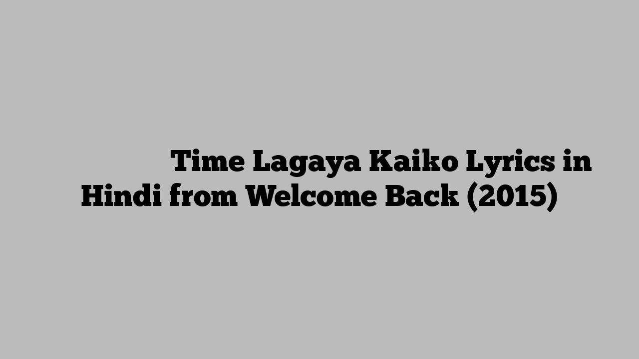 टाइम लगया कैको Time Lagaya Kaiko Lyrics in Hindi from Welcome Back (2015)