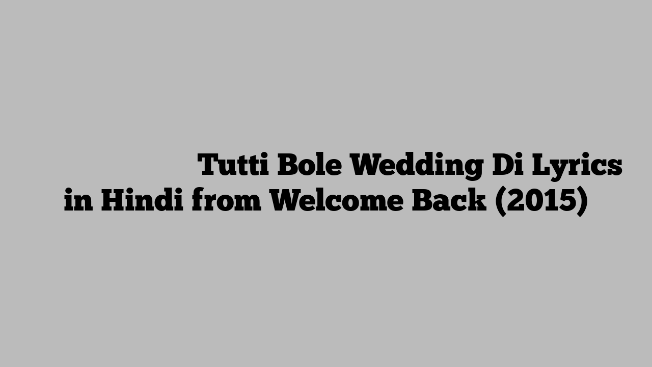 टूटी बोले वेडिंग दी Tutti Bole Wedding Di Lyrics in Hindi from Welcome Back (2015)