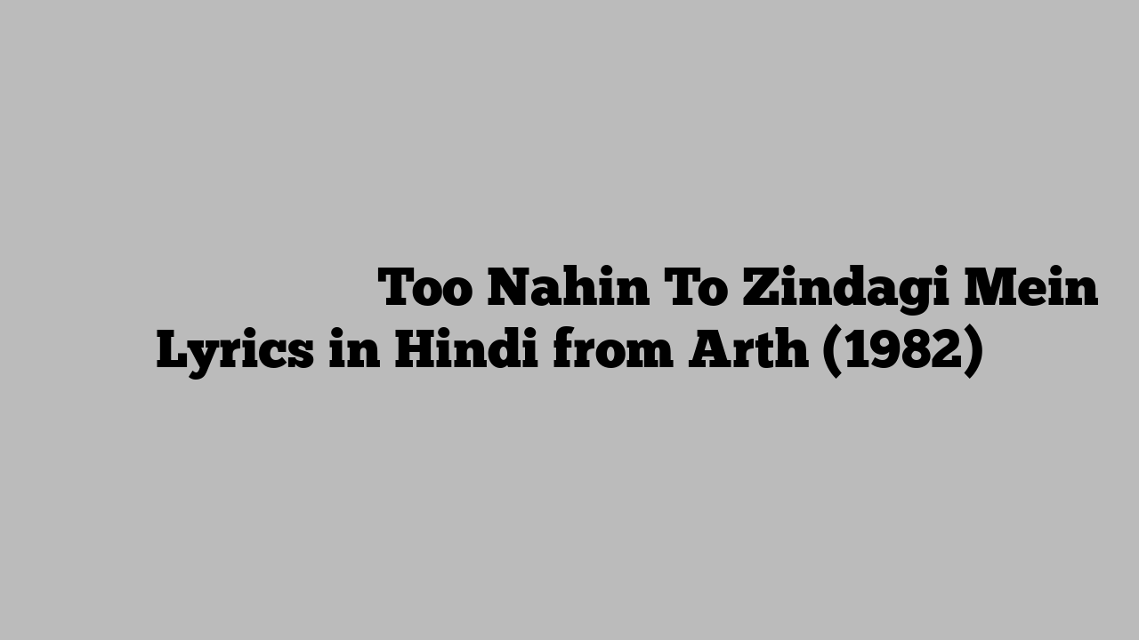 तू नहीं तो ज़िन्दगी में Too Nahin To Zindagi Mein Lyrics in Hindi from Arth (1982)