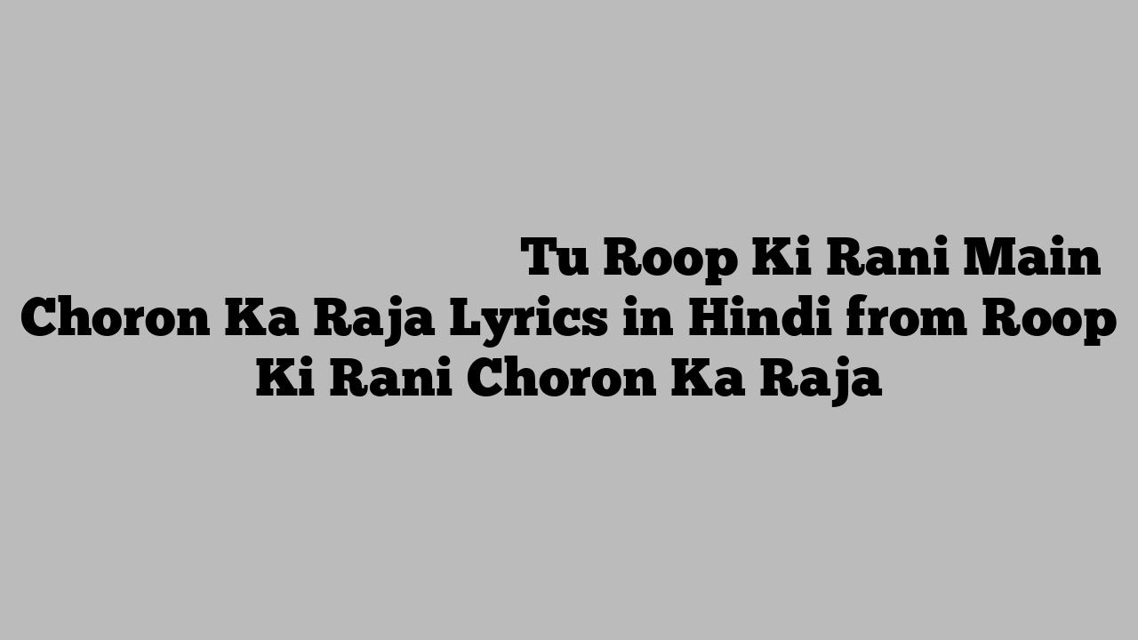 तू रूप की रानी मैं चोरों का राजा Tu Roop Ki Rani Main Choron Ka Raja Lyrics in Hindi from Roop Ki Rani Choron Ka Raja