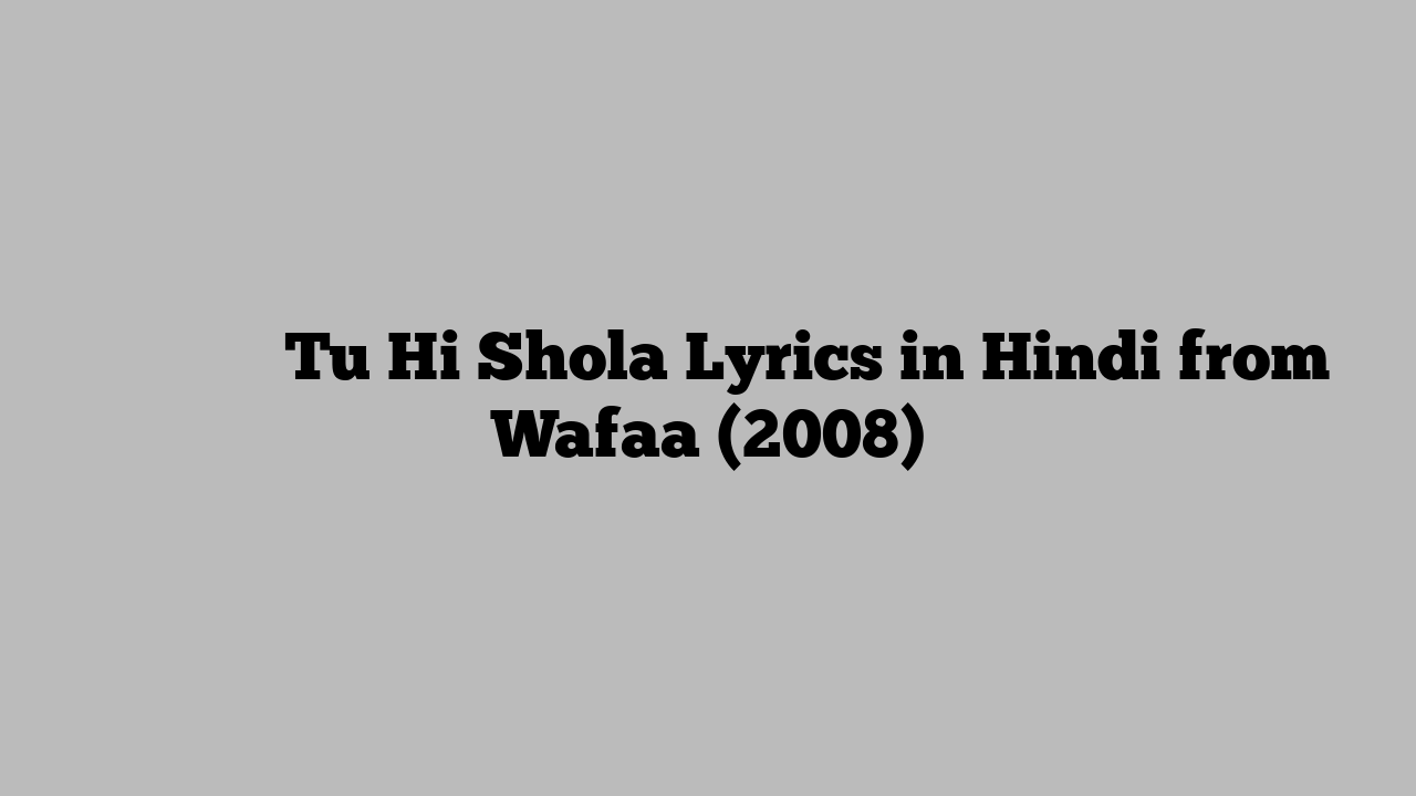 तू ही शोला Tu Hi Shola Lyrics in Hindi from Wafaa (2008)