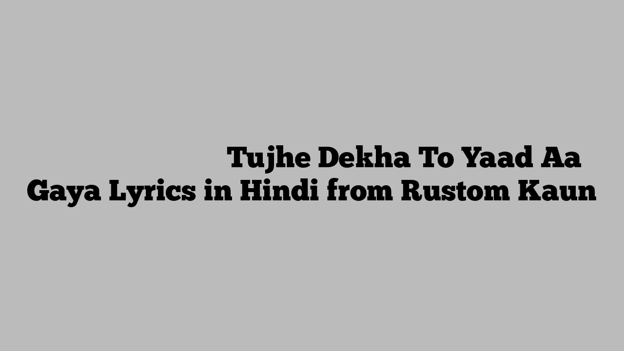तुझे देखा तो याद आ गया Tujhe Dekha To Yaad Aa Gaya Lyrics in Hindi from Rustom Kaun