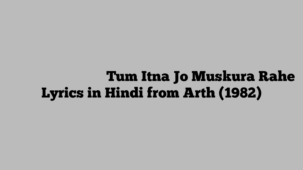 तुम इतना जो मुस्कुरा रहे Tum Itna Jo Muskura Rahe Lyrics in Hindi from Arth (1982)