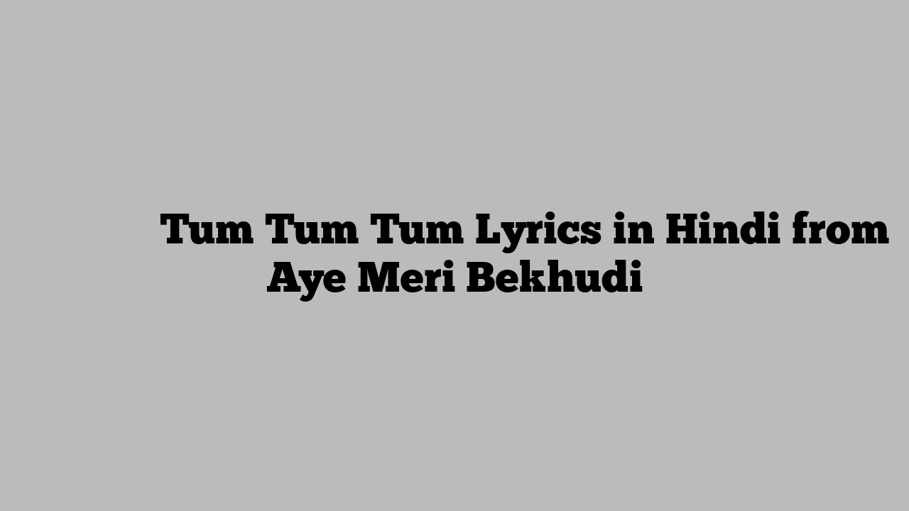 तुम तुम तुम Tum Tum Tum Lyrics in Hindi from Aye Meri Bekhudi