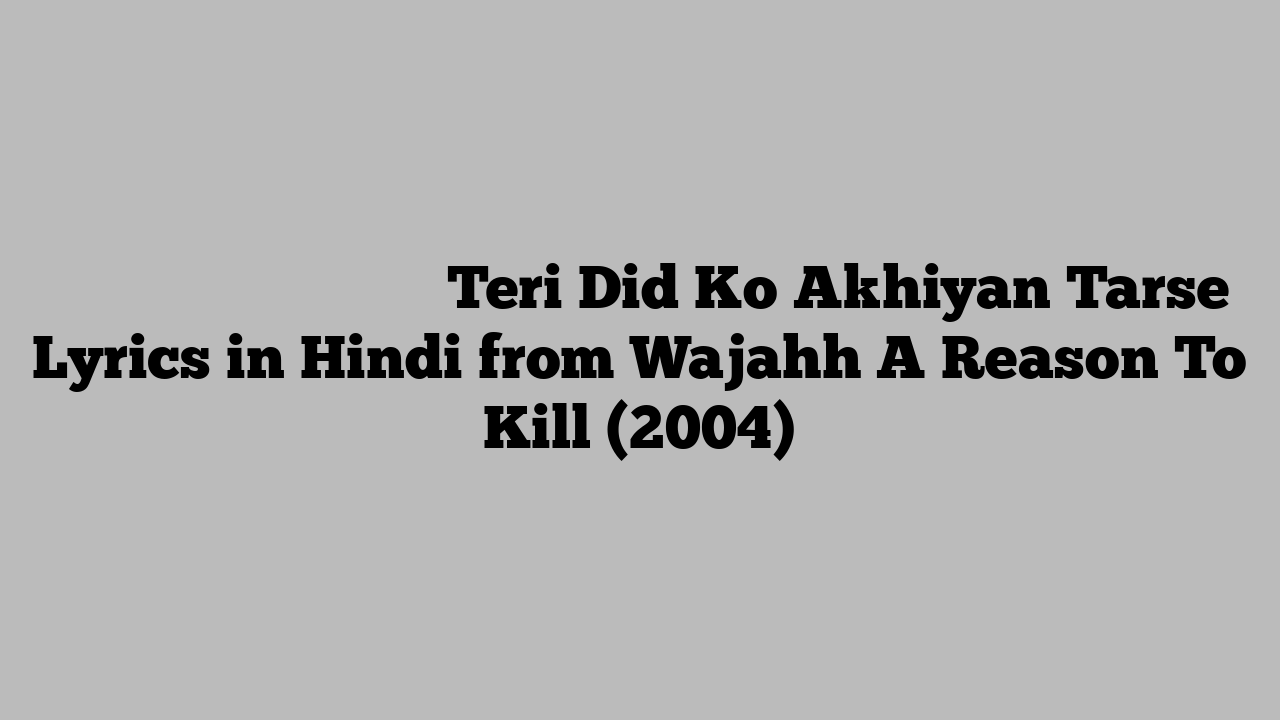 तेरी दीद को अखियाँ तरसे Teri Did Ko Akhiyan Tarse Lyrics in Hindi from Wajahh A Reason To Kill (2004)