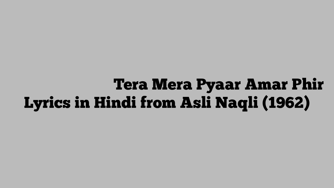 तेरा मेरा प्यार अमर फिर Tera Mera Pyaar Amar Phir Lyrics in Hindi from Asli Naqli (1962)
