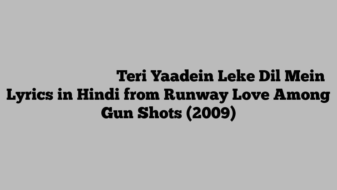 तेरी यादें लेके दिल में Teri Yaadein Leke Dil Mein Lyrics in Hindi from Runway Love Among Gun Shots (2009)